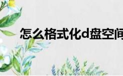 怎么格式化d盘空间（怎么格式化d盘）
