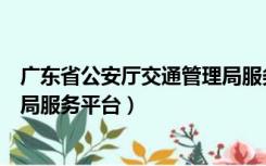 广东省公安厅交通管理局服务平台（广东省公安厅交通管理局服务平台）
