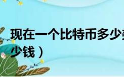 现在一个比特币多少美金（现在一个比特币多少钱）