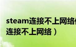 steam连接不上网络但可以正常上网（steam连接不上网络）