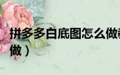 拼多多白底图怎么做教程（拼多多白底图怎么做）
