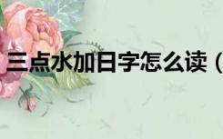 三点水加日字怎么读（三点水加日字念什么）