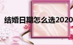 结婚日期怎么选2020年（结婚日期怎么选）