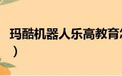 玛酷机器人乐高教育怎么样（玛酷机器人骗子）