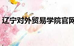 辽宁对外贸易学院官网（辽宁对外贸易学院）