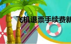 飞机退票手续费新规定（飞机退票）