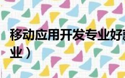 移动应用开发专业好就业吗（移动应用开发专业）