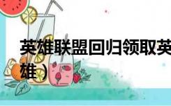 英雄联盟回归领取英雄（lol回归指南领取英雄）