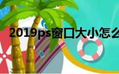 2019ps窗口大小怎么调（2019ps破解版）