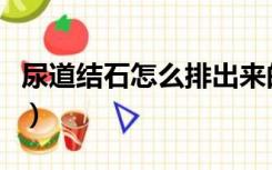 尿道结石怎么排出来的（尿道结石怎么排出来）