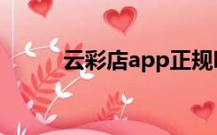 云彩店app正规吗（云彩店app）