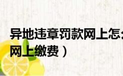异地违章罚款网上怎么交罚款（异地违章罚款网上缴费）