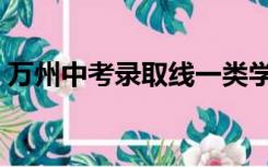 万州中考录取线一类学校（万州中考录取线）