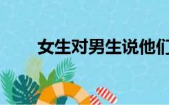 女生对男生说他们很好是什么意思？