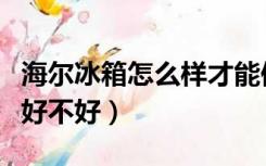 海尔冰箱怎么样才能保鲜好（海尔冰箱怎么样好不好）