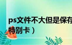 ps文件不大但是保存太慢（ps文件不大但是特别卡）