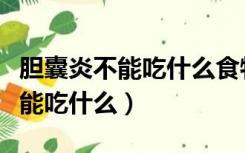 胆囊炎不能吃什么食物和水果蔬菜（胆囊炎不能吃什么）