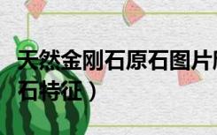 天然金刚石原石图片欣赏漂亮（天然金刚石原石特征）