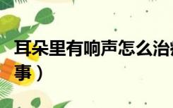 耳朵里有响声怎么治疗（耳朵里有响声怎么回事）