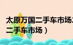 太原万国二手车市场二万左右的车（太原万国二手车市场）