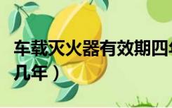 车载灭火器有效期四年（车载灭火器有效期是几年）