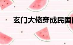 玄门大佬穿成民国四小姐（玄门天道）