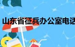 山东省征兵办公室电话（山东省征兵办公室）