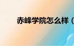 赤峰学院怎么样（赤峰学院怎么样）