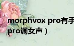 morphvox pro有手机版的吗（morphvox pro调女声）