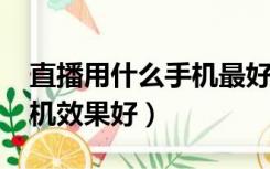 直播用什么手机最好2021年（直播用什么手机效果好）