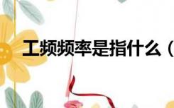 工频频率是指什么（工频代表什么意思）