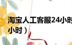 淘宝人工客服24小时在线（淘宝人工客服24小时）