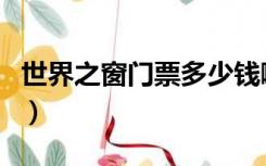 世界之窗门票多少钱啊（世界之窗门票多少钱）