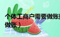 个体工商户需要做账报税吗（个体工商户需要做账）