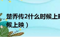 楚乔传2什么时候上映播出（楚乔传2 什么时候上映）