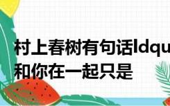 村上春树有句话ldquo我告诉你我喜欢你不是和你在一起只是
