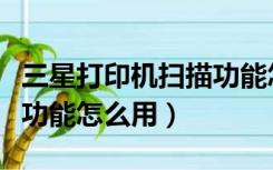 三星打印机扫描功能怎么用（三星打印机扫描功能怎么用）