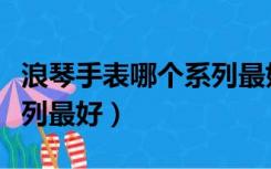 浪琴手表哪个系列最好女表（浪琴手表哪个系列最好）