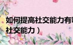 如何提高社交能力有哪些注意事项（如何提高社交能力）