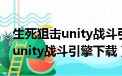 生死狙击unity战斗引擎怎么下载（生死狙击unity战斗引擎下载）