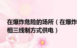 在爆炸危险的场所（在爆炸危险场所 应采用三相四线制 单相三线制方式供电）