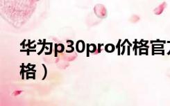 华为p30pro价格官方报价（华为p30pro价格）