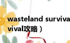 wasteland survival 游戏（wasteland survival攻略）