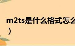 m2ts是什么格式怎么播放（m2ts是什么格式）