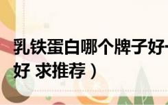 乳铁蛋白哪个牌子好一些（乳铁蛋白哪个牌子好 求推荐）