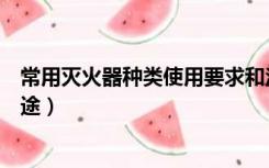 常用灭火器种类使用要求和注意事项（常用灭火器种类及用途）