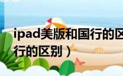 ipad美版和国行的区别在哪（ipad美版和国行的区别）