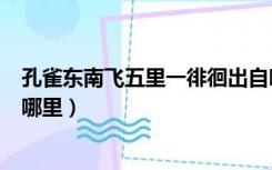 孔雀东南飞五里一徘徊出自哪（孔雀东南飞五里一徘徊出自哪里）