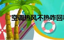 空调热风不热咋回事（空调热风不热）