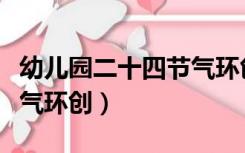 幼儿园二十四节气环创简单（幼儿园二十四节气环创）
